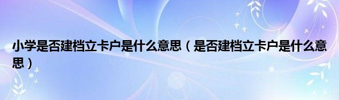 小学是否建档立卡户是什么意思（是否建档立卡户是什么意思）