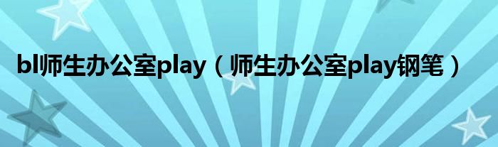 bl师生办公室play（师生办公室play钢笔）