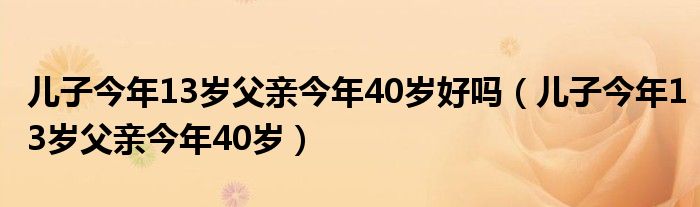 儿子今年13岁父亲今年40岁好吗（儿子今年13岁父亲今年40岁）