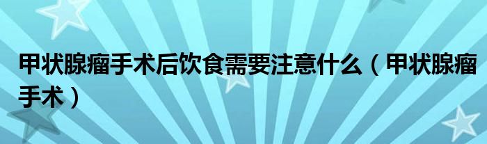 甲状腺瘤手术后饮食需要注意什么（甲状腺瘤手术）