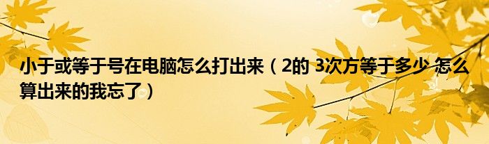 小于或等于号在电脑怎么打出来（2的 3次方等于多少 怎么算出来的我忘了）