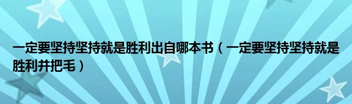 一定要坚持坚持就是胜利出自哪本书（一定要坚持坚持就是胜利并把毛）