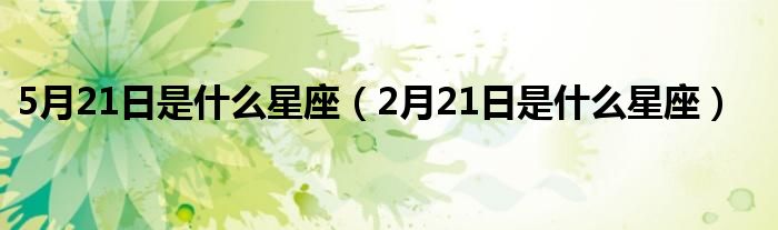 5月21日是什么星座（2月21日是什么星座）