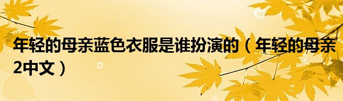 年轻的母亲蓝色衣服是谁扮演的（年轻的母亲2中文）