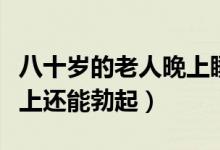 八十岁的老人晚上睡不着（八十岁的老年人晚上还能勃起）