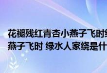 花褪残红青杏小燕子飞时绿水人家绕歌曲（花褪残红青杏小 燕子飞时 绿水人家绕是什么意思）