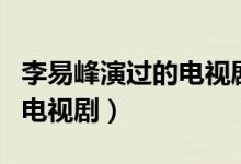 李易峰演过的电视剧还能看吗（李易峰演过的电视剧）
