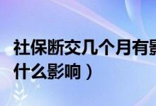 社保断交几个月有影响吗（社保断交几个月有什么影响）