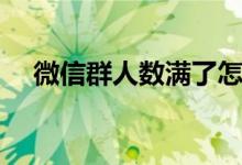 微信群人数满了怎么扩容（微信群人数）