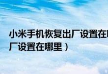 小米手机恢复出厂设置在哪里找回通讯录（小米手机恢复出厂设置在哪里）