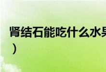 肾结石能吃什么水果好（肾结石吃什么水果好）