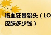 嗜血狂暴猎头（LOL嗜血猎手嗜血狂暴的典藏皮肤多少钱）