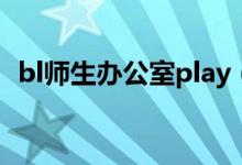 bl师生办公室play(师生办公室play钢笔)