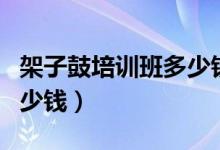 架子鼓培训班多少钱一个月（架子鼓培训班多少钱）