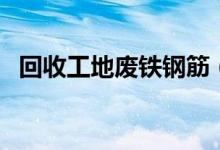 回收工地废铁钢筋（工地废钢筋回收价格）