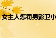 女主人惩罚男影卫小说（女主人惩罚男影卫）