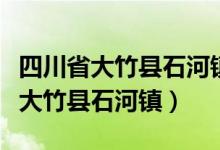 四川省大竹县石河镇邮政编码是多少（四川省大竹县石河镇）