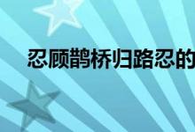 忍顾鹊桥归路忍的妙处（忍顾鹊桥归路）
