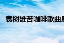 袁树雄苦咖啡歌曲原唱（苦咖啡歌曲原唱）
