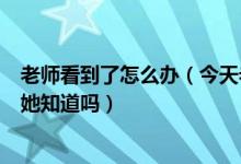 老师看到了怎么办（今天老师 mdash 弯腰我看到了她的胸她知道吗）