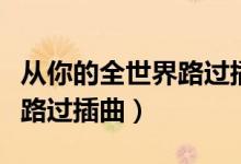 从你的全世界路过插曲纯音乐（从你的全世界路过插曲）