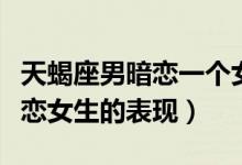 天蝎座男暗恋一个女生的表现（天蝎座男生暗恋女生的表现）