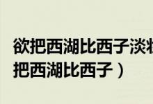 欲把西湖比西子淡妆浓抹总相宜是谁的诗（欲把西湖比西子）