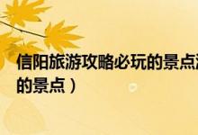 信阳旅游攻略必玩的景点游乐场有哪些（信阳旅游攻略必玩的景点）