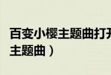 百变小樱主题曲打开心扉中文谐音（百变小樱主题曲）