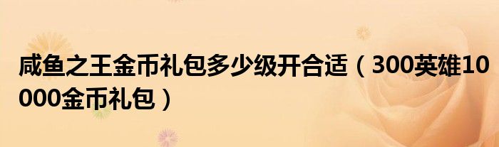 咸鱼之王金币礼包多少级开合适（300英雄10000金币礼包）