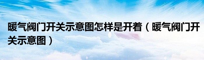 暖气阀门开关示意图怎样是开着（暖气阀门开关示意图）