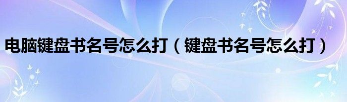 电脑键盘书名号怎么打（键盘书名号怎么打）