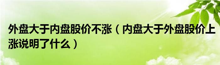 外盘大于内盘股价不涨（内盘大于外盘股价上涨说明了什么）