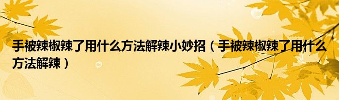 手被辣椒辣了用什么方法解辣小妙招（手被辣椒辣了用什么方法解辣）