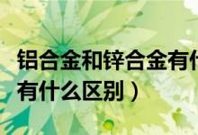 铝合金和锌合金有什么区别（铝合金跟锌合金有什么区别）
