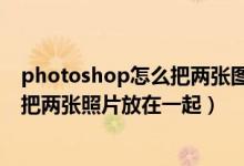photoshop怎么把两张图片合成一张（photoshop中怎么把两张照片放在一起）