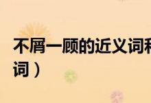 不屑一顾的近义词和反义词（不屑一顾的近义词）