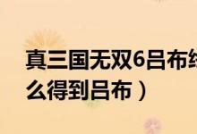 真三国无双6吕布终极武器（真三国无双5怎么得到吕布）