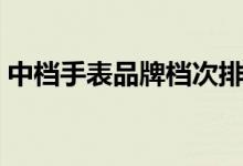 中档手表品牌档次排名（中档女表品牌排行）
