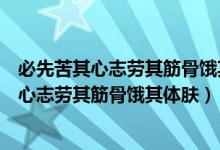 必先苦其心志劳其筋骨饿其体肤空乏其身的意思（必先苦其心志劳其筋骨饿其体肤）