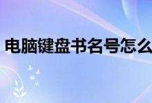 电脑键盘书名号怎么打(键盘书名号怎么打)