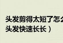 头发剪得太短了怎么让头发快速长长（怎么让头发快速长长）