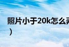 照片小于20k怎么弄的（照片小于20k怎么弄）