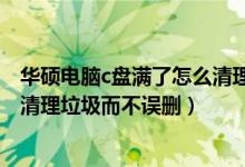 华硕电脑c盘满了怎么清理垃圾而不误删（电脑c盘满了怎么清理垃圾而不误删）