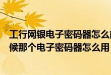 工行网银电子密码器怎么能叫他有电（工行用网银转账的时候那个电子密码器怎么用）