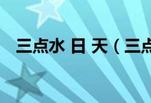 三点水 日 天（三点水一个日天昊是什么）