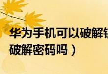 华为手机可以破解锁屏密码吗（华为手机可以破解密码吗）