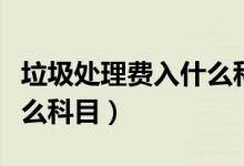 垃圾处理费入什么科目核算（垃圾处理费入什么科目）