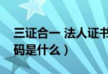 三证合一 法人证书（三证合一后企业法人代码是什么）