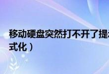 移动硬盘突然打不开了提示格式化（移动硬盘打不开提示格式化）